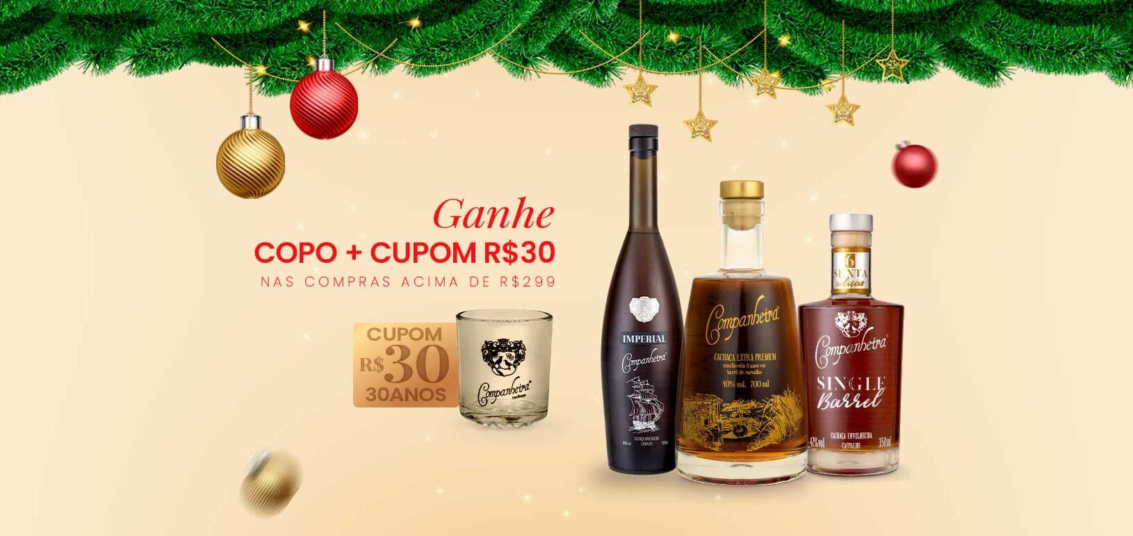 Ganhe Copo + Cupom de R$30 Use: 30ANOS na hora de finalizar sua compra! Frete Grátis Confira Opções. *Válido nas compras acima de R$299 Cachaça Companheira Harmoniza com o Natal. Harmoniza com você.